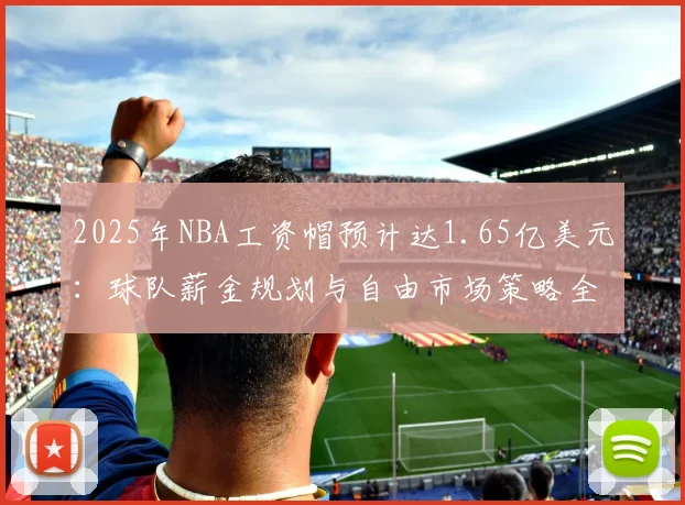 2025年NBA工资帽预计达1.65亿美元：球队薪金规划与自由市场策略全解析