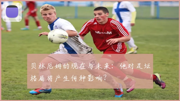 贝林厄姆的现在与未来：他对足坛格局将产生何种影响？