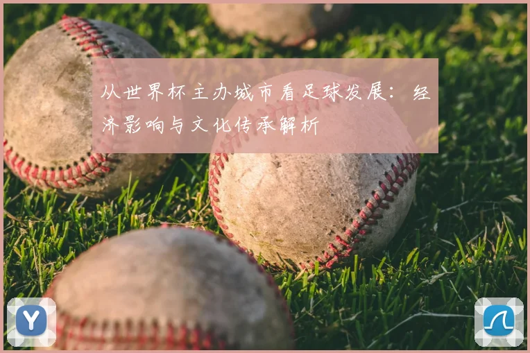 从世界杯主办城市看足球发展：经济影响与文化传承解析