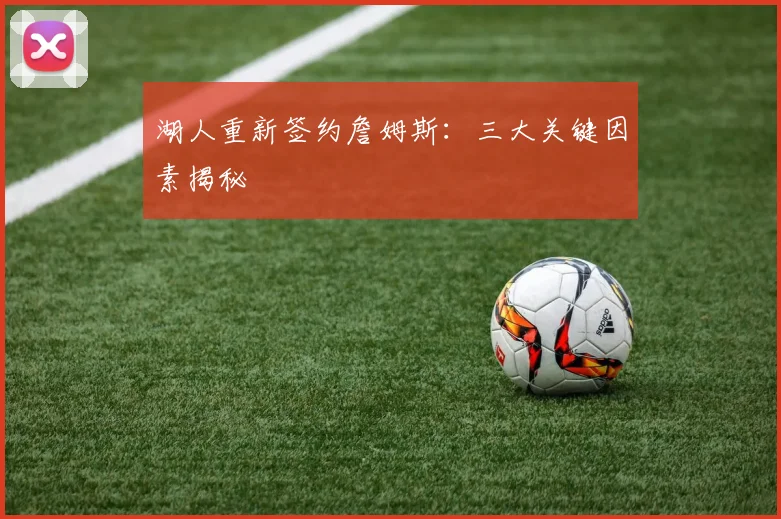 湖人重新签约詹姆斯：三大关键因素揭秘