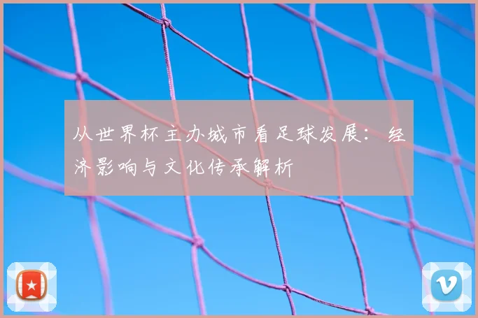 从世界杯主办城市看足球发展：经济影响与文化传承解析