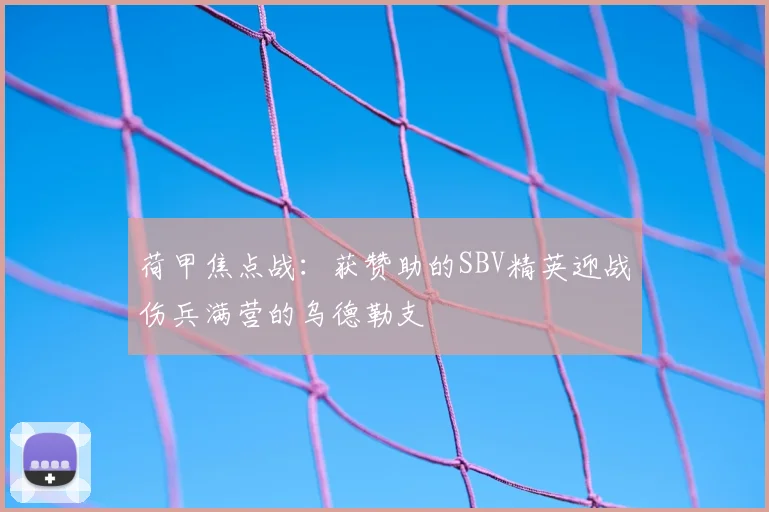荷甲焦点战:获赞助的SBV精英迎战伤兵满营的乌德勒支