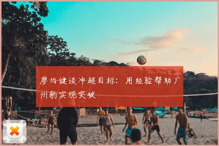 廖均健谈冲超目标：用经验帮助广州豹实现突破