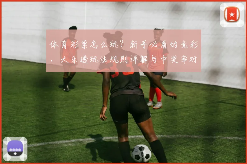 体育彩票怎么玩？新手必看的竞彩、大乐透玩法规则详解与中奖率对比