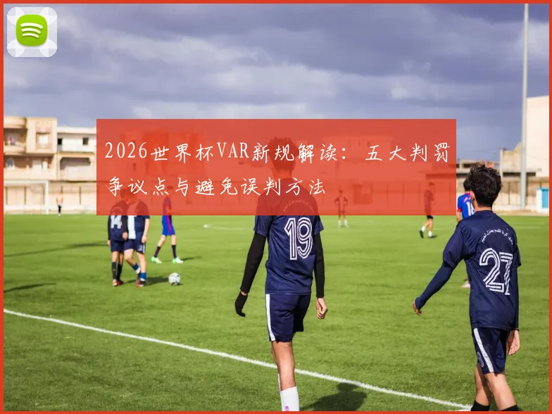 2026世界杯VAR新规解读：五大判罚争议点与避免误判方法