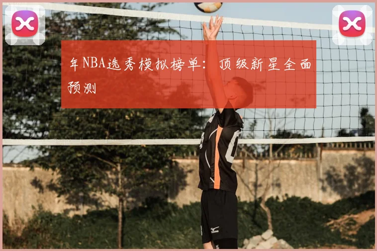 年NBA选秀模拟榜单:顶级新星全面预测