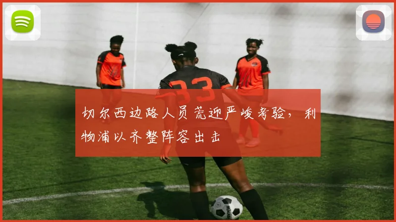 切尔西边路人员荒迎严峻考验，利物浦以齐整阵容出击