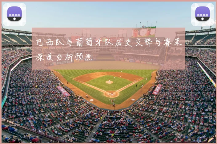 巴西队与葡萄牙队历史交锋与赛果深度分析预测