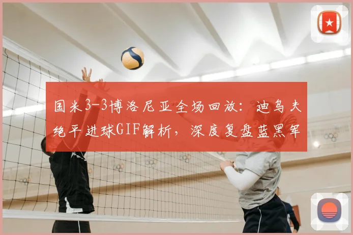 国米3-3博洛尼亚全场回放:迪乌夫绝平进球GIF解析,深度复盘蓝黑军团为何痛失好局