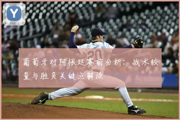 葡萄牙对阿根廷赛前分析：战术较量与胜负关键点解读