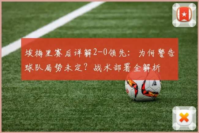 埃梅里赛后详解2-0领先：为何警告球队局势未定？战术部署全解析