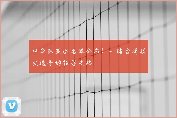 中华队亚运名单公布！一睹台湾顶尖选手的征召之路