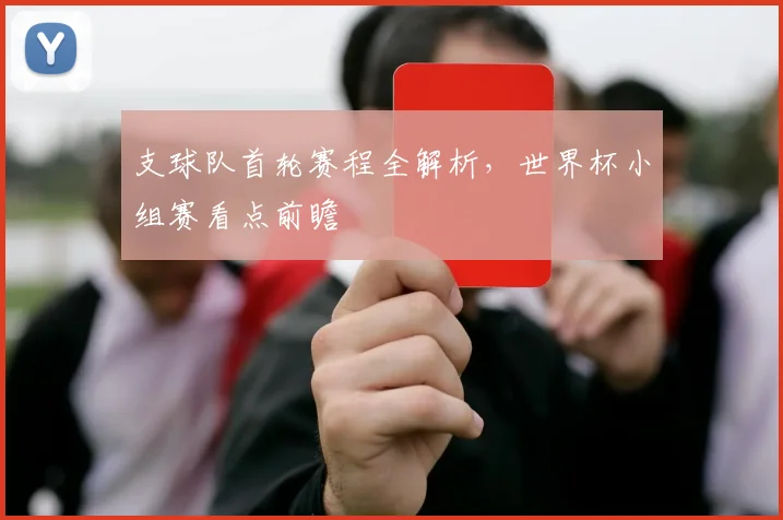 支球队首轮赛程全解析,世界杯小组赛看点前瞻