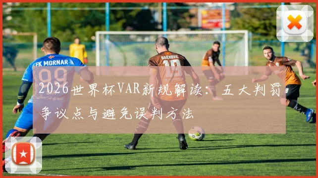 2026世界杯VAR新规解读：五大判罚争议点与避免误判方法