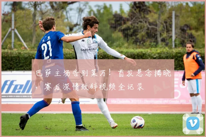 巴萨主场告别莱万！首发悬念揭晓，赛后深情致辞视频全记录