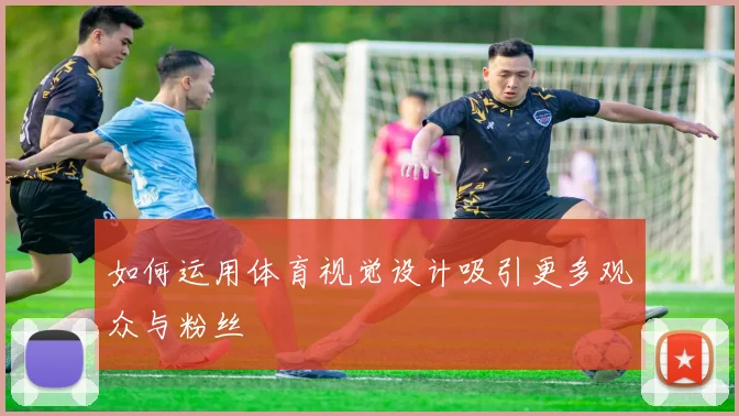 如何运用体育视觉设计吸引更多观众与粉丝