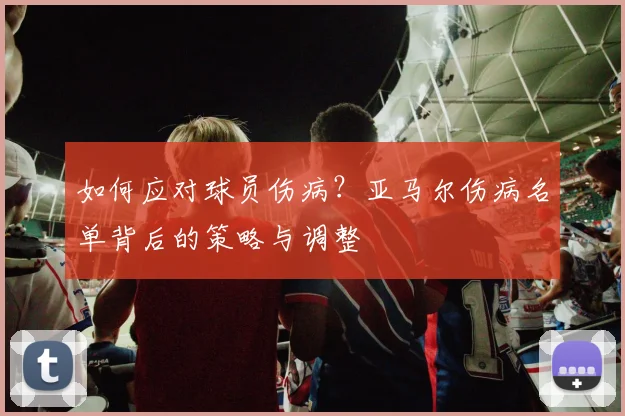 如何应对球员伤病？亚马尔伤病名单背后的策略与调整