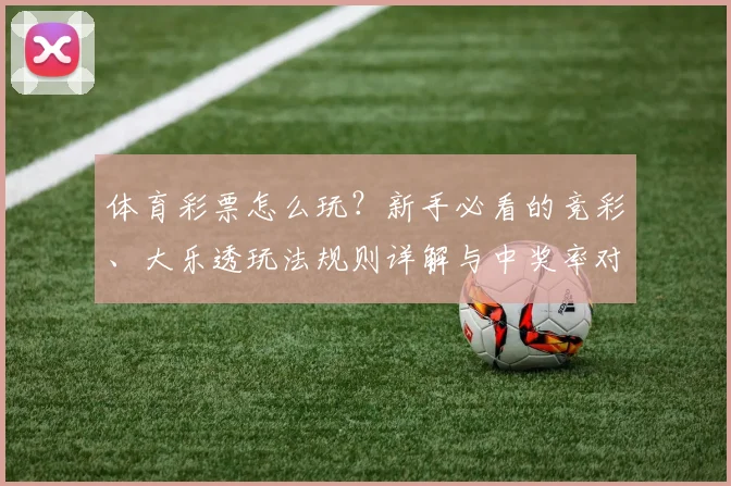 体育彩票怎么玩？新手必看的竞彩、大乐透玩法规则详解与中奖率对比