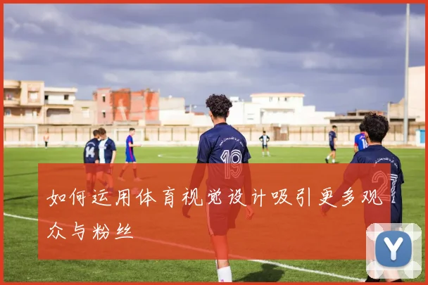 如何运用体育视觉设计吸引更多观众与粉丝