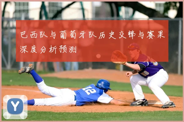 巴西队与葡萄牙队历史交锋与赛果深度分析预测