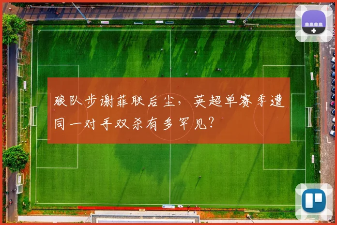 狼队步谢菲联后尘,英超单赛季遭同一对手双杀有多罕见?