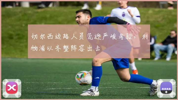 切尔西边路人员荒迎严峻考验，利物浦以齐整阵容出击