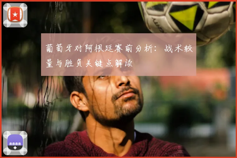 葡萄牙对阿根廷赛前分析：战术较量与胜负关键点解读