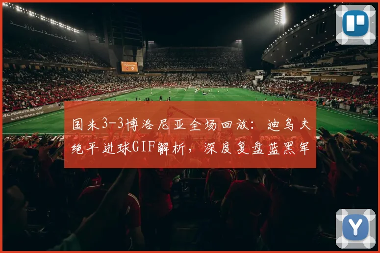 国米3-3博洛尼亚全场回放：迪乌夫绝平进球GIF解析，深度复盘蓝黑军团为何痛失好局
