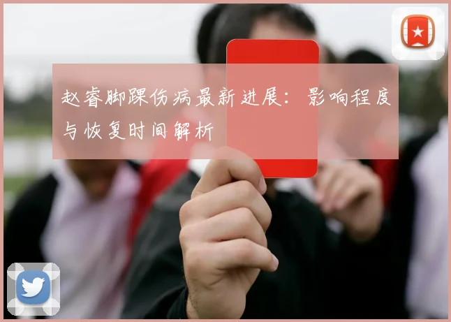 赵睿脚踝伤病最新进展：影响程度与恢复时间解析