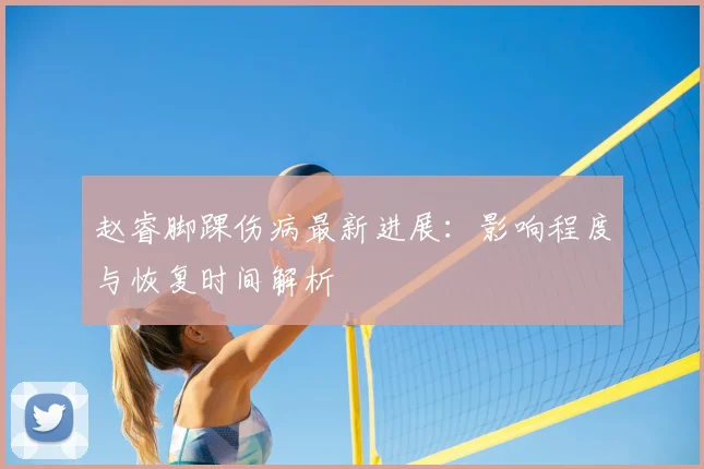 赵睿脚踝伤病最新进展：影响程度与恢复时间解析