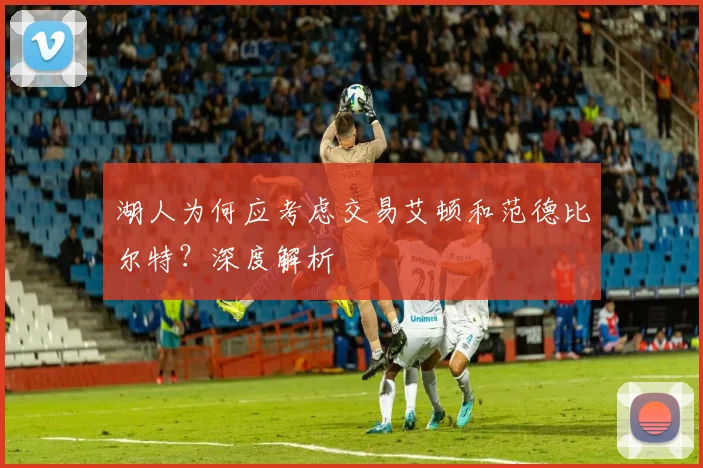 湖人为何应考虑交易艾顿和范德比尔特？深度解析